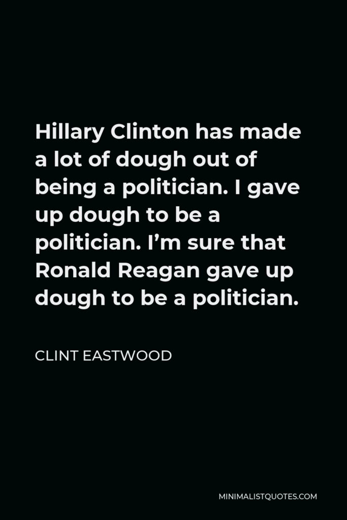 Clint Eastwood Quote - Hillary Clinton has made a lot of dough out of being a politician. I gave up dough to be a politician. I’m sure that Ronald Reagan gave up dough to be a politician.