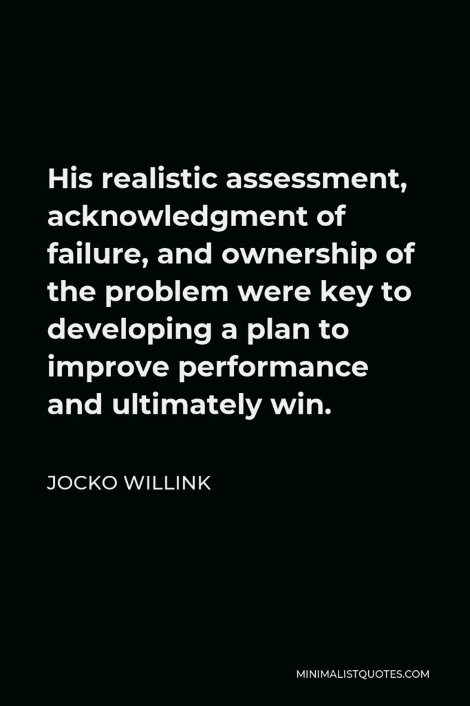 Jocko Willink Quote - His realistic assessment, acknowledgment of failure, and ownership of the problem were key to developing a plan to improve performance and ultimately win.