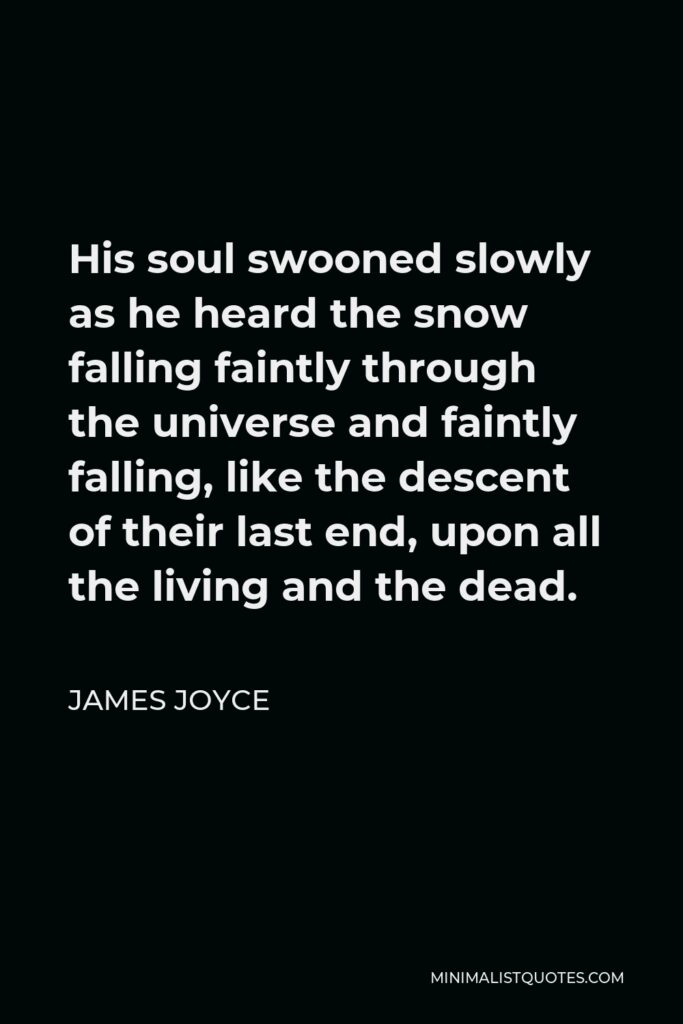 James Joyce Quote - His soul swooned slowly as he heard the snow falling faintly through the universe and faintly falling, like the descent of their last end, upon all the living and the dead.