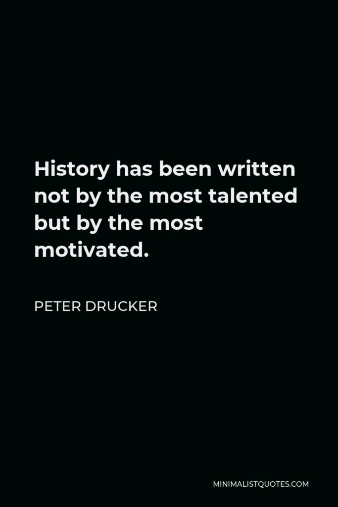 Peter Drucker Quote - History has been written not by the most talented but by the most motivated.