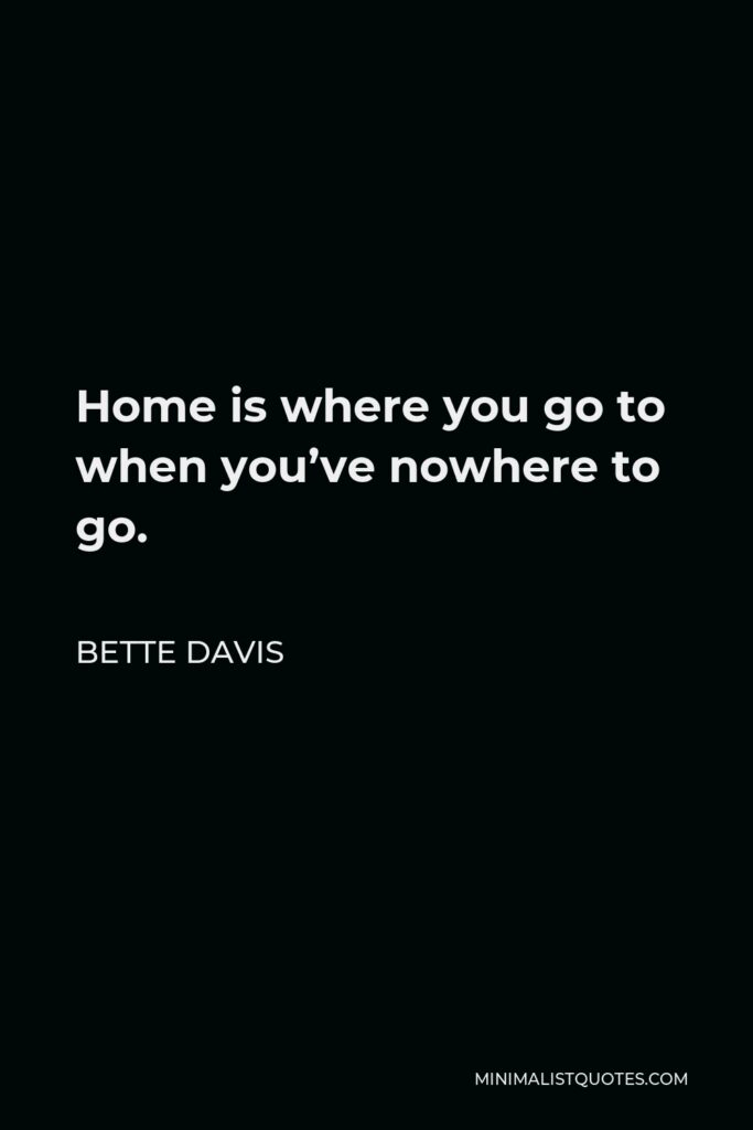 Bette Davis Quote - Home is where you go to when you’ve nowhere to go.