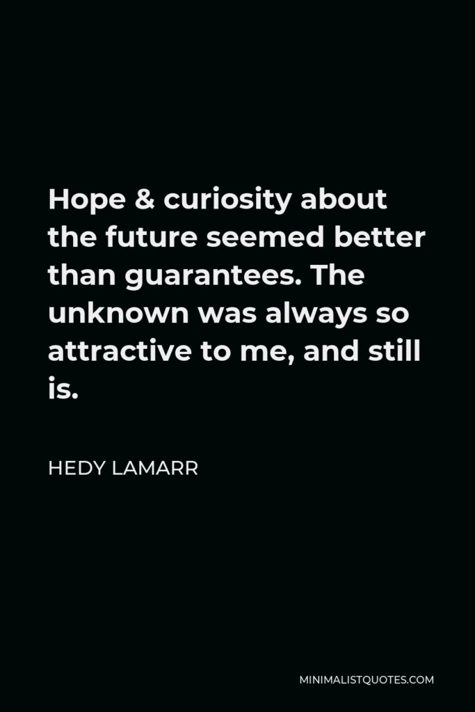 Hedy Lamarr Quote - Hope & curiosity about the future seemed better than guarantees. The unknown was always so attractive to me, and still is.