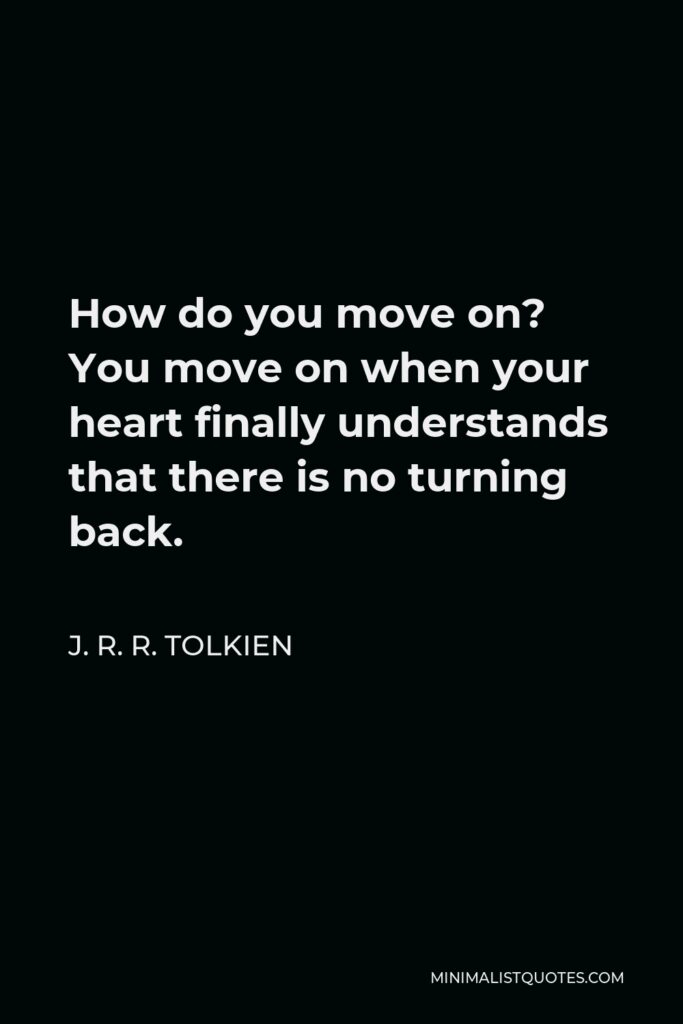 J. R. R. Tolkien Quote - How do you move on? You move on when your heart finally understands that there is no turning back.