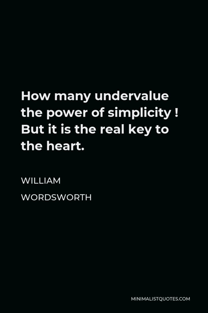William Wordsworth Quote - How many undervalue the power of simplicity ! But it is the real key to the heart.