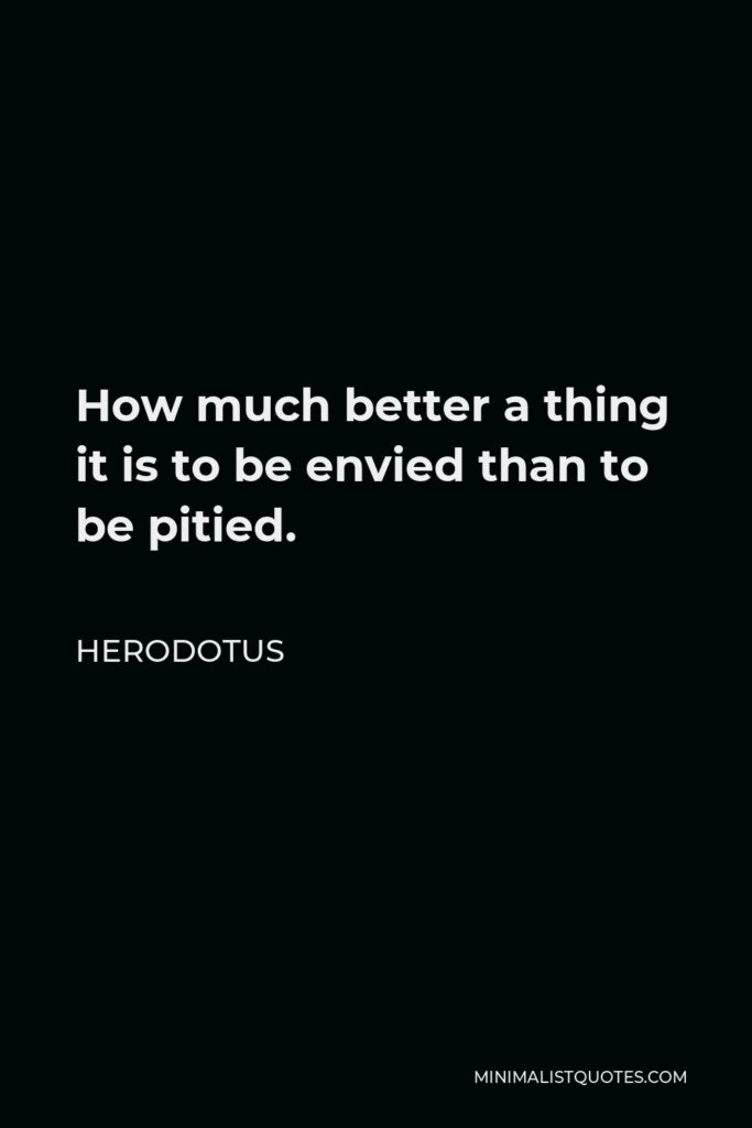 Herodotus Quote - How much better a thing it is to be envied than to be pitied.
