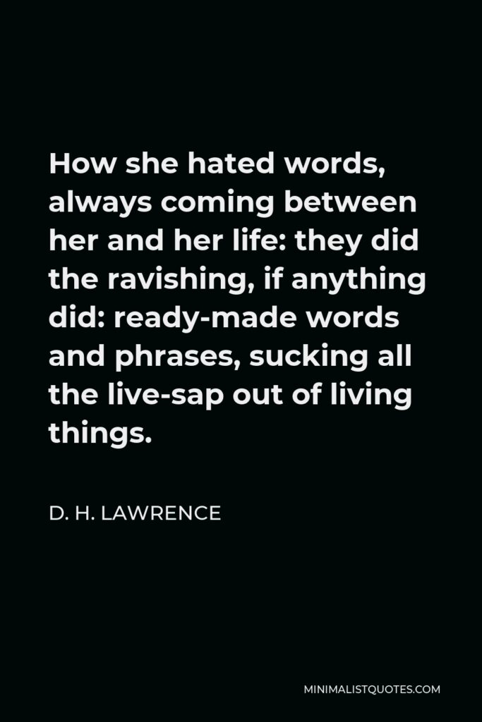 D. H. Lawrence Quote - How she hated words, always coming between her and her life: they did the ravishing, if anything did: ready-made words and phrases, sucking all the live-sap out of living things.