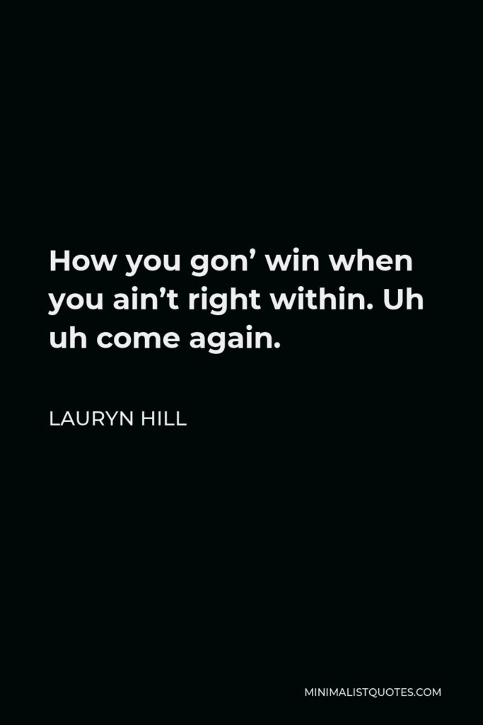 Lauryn Hill Quote - How you gon’ win when you ain’t right within. Uh uh come again.