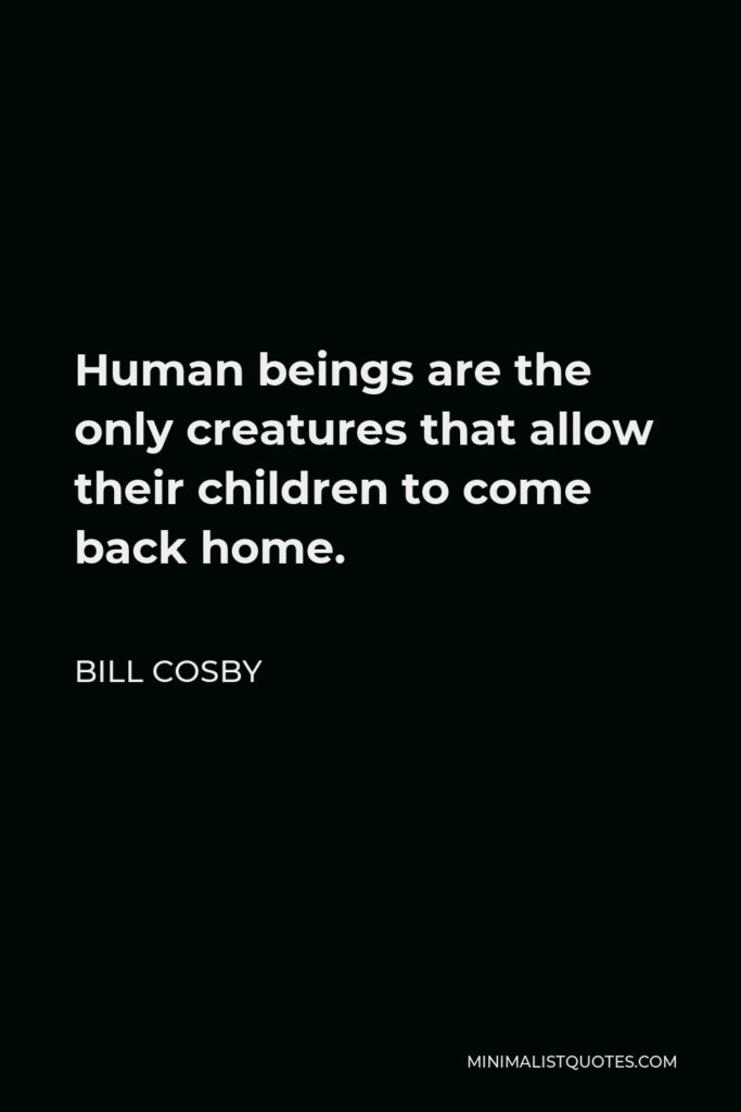 Bill Cosby Quote - Human beings are the only creatures that allow their children to come back home.