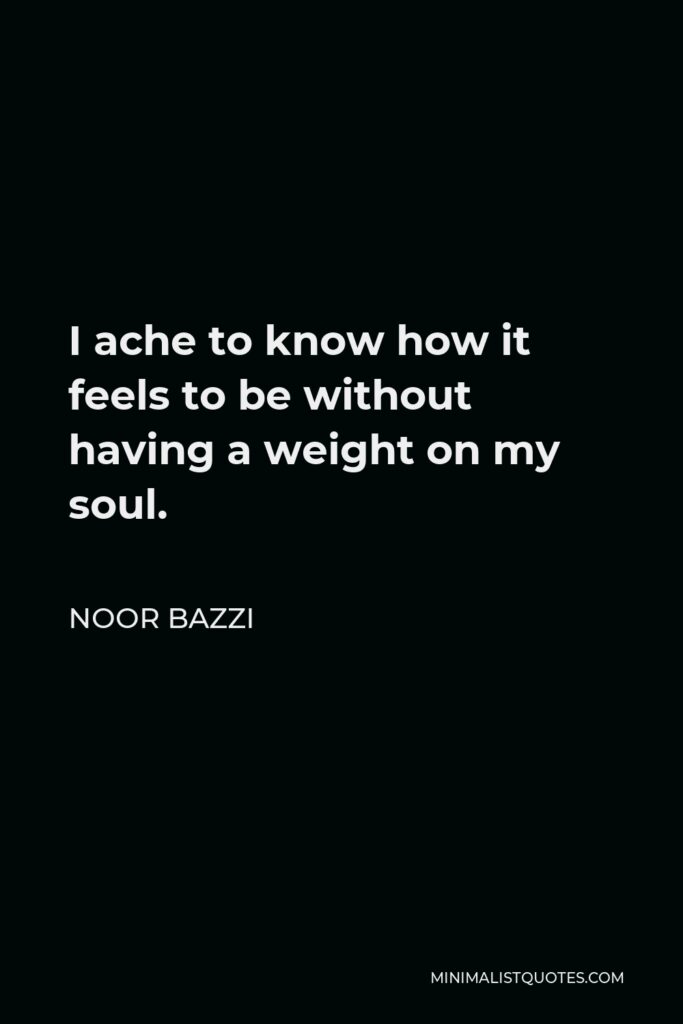 Noor Bazzi Quote - I ache to know how it feels to be without having a weight on my soul.