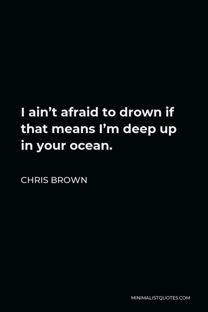 Chris Brown Quote - I ain’t afraid to drown if that means I’m deep up in your ocean.