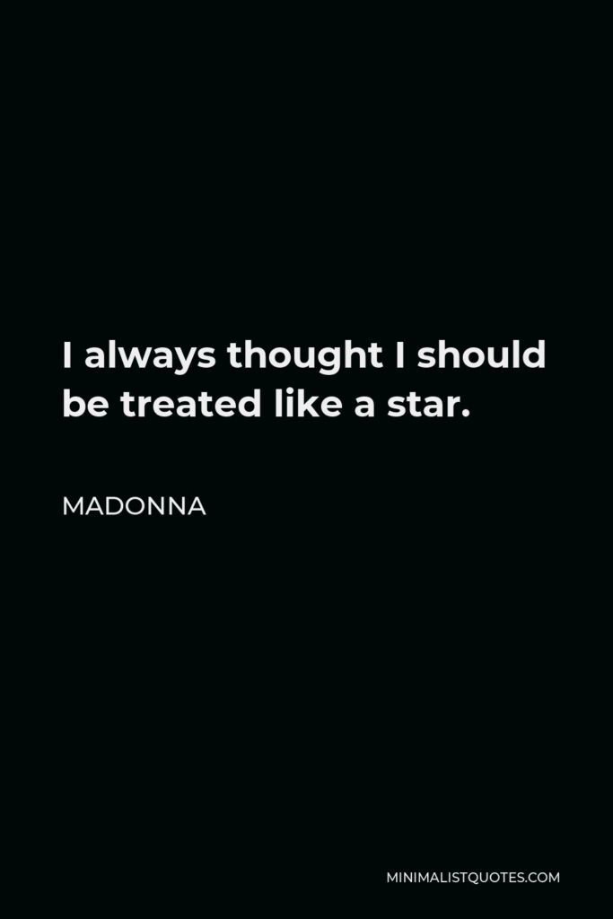 Madonna Quote - I always thought I should be treated like a star.