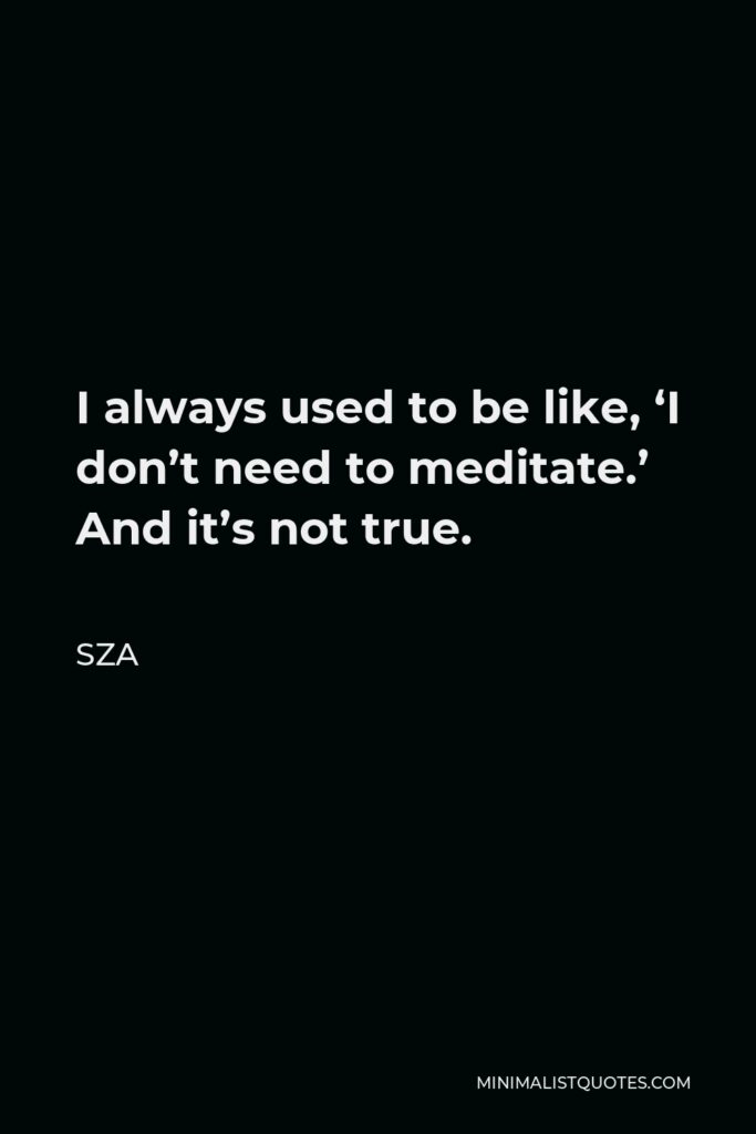 SZA Quote - I always used to be like, ‘I don’t need to meditate.’ And it’s not true.