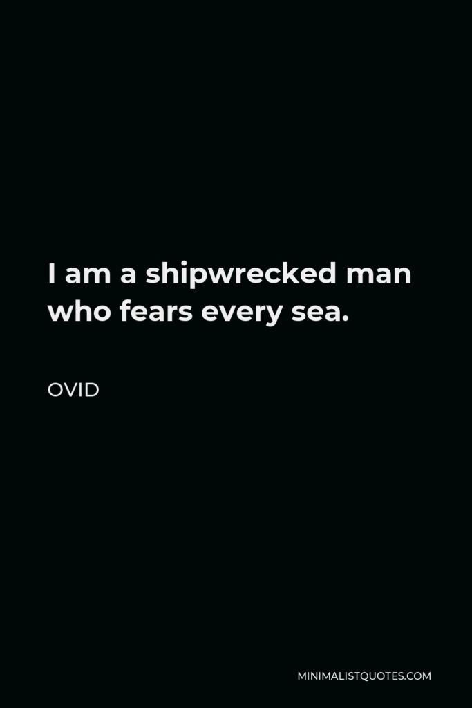 Ovid Quote - I am a shipwrecked man who fears every sea.