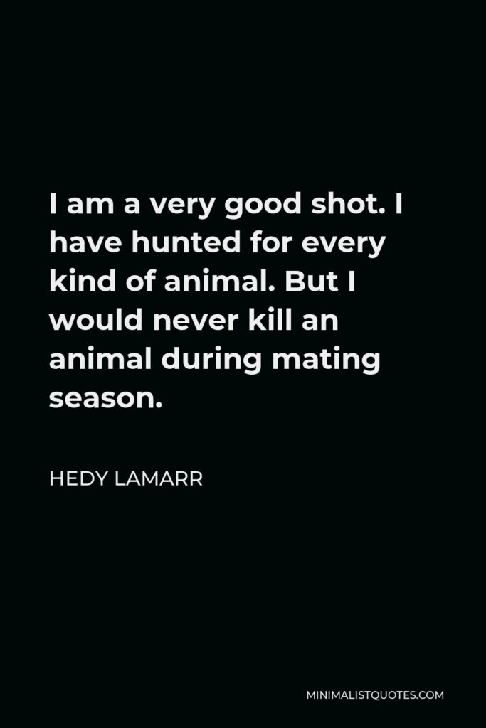 Hedy Lamarr Quote - I am a very good shot. I have hunted for every kind of animal. But I would never kill an animal during mating season.