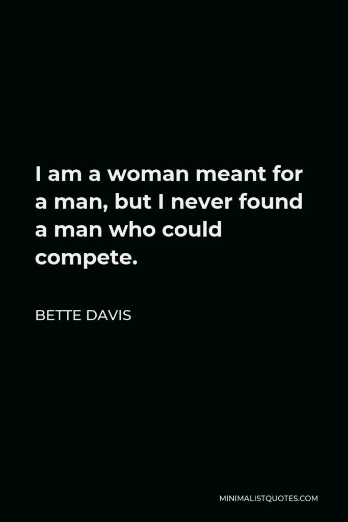Bette Davis Quote - I am a woman meant for a man, but I never found a man who could compete.