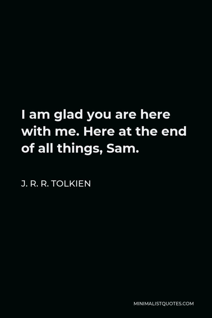 J. R. R. Tolkien Quote - I am glad you are here with me. Here at the end of all things, Sam.