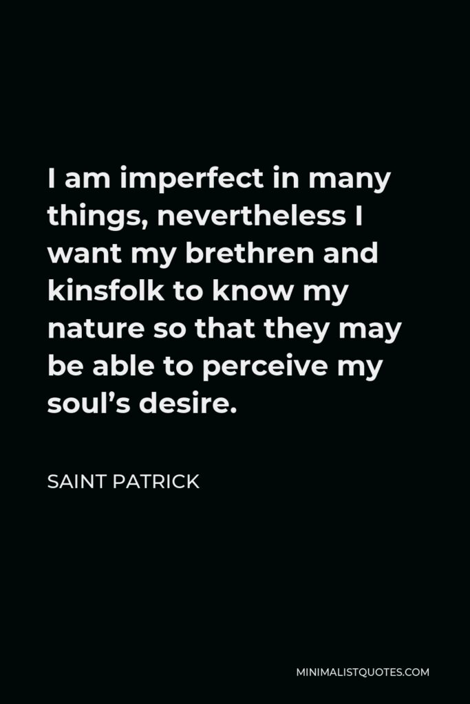 Saint Patrick Quote - I am imperfect in many things, nevertheless I want my brethren and kinsfolk to know my nature so that they may be able to perceive my soul’s desire.