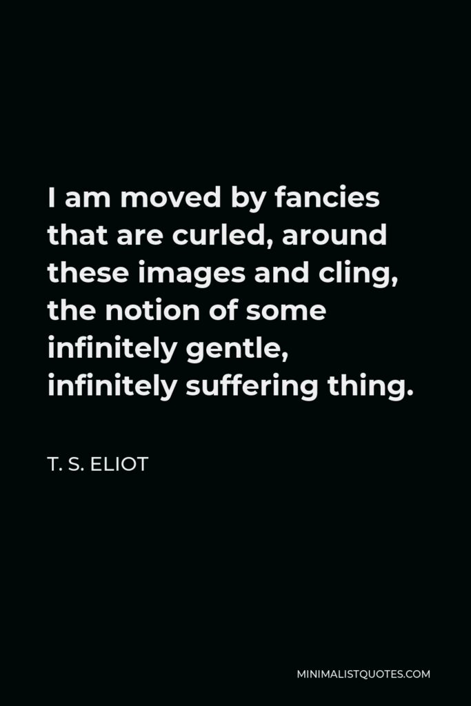 T. S. Eliot Quote - I am moved by fancies that are curled, around these images and cling, the notion of some infinitely gentle, infinitely suffering thing.