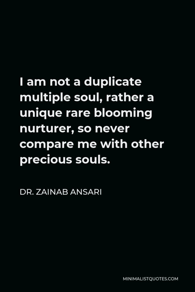 Dr. Zainab Ansari Quote - I am not a duplicate multiple soul, rather a unique rare blooming nurturer, so never compare me with other precious souls.