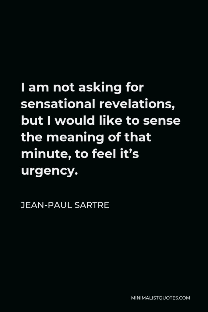 Jean-Paul Sartre Quote - I am not asking for sensational revelations, but I would like to sense the meaning of that minute, to feel it’s urgency.
