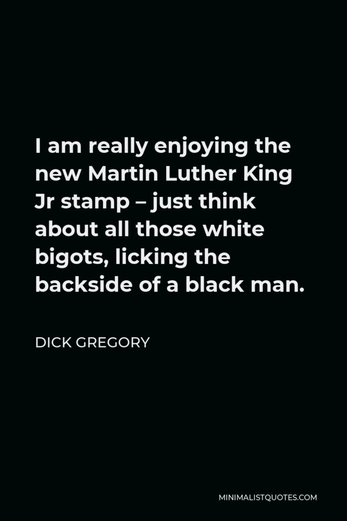 Dick Gregory Quote - I am really enjoying the new Martin Luther King Jr stamp – just think about all those white bigots, licking the backside of a black man.
