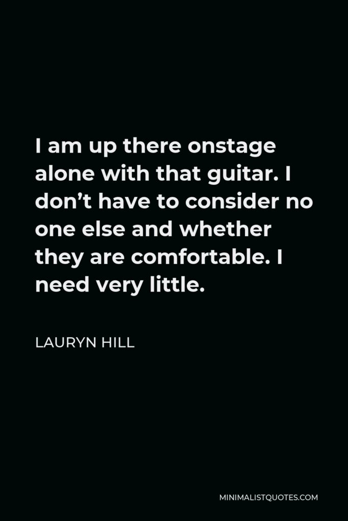 Lauryn Hill Quote - I am up there onstage alone with that guitar. I don’t have to consider no one else and whether they are comfortable. I need very little.