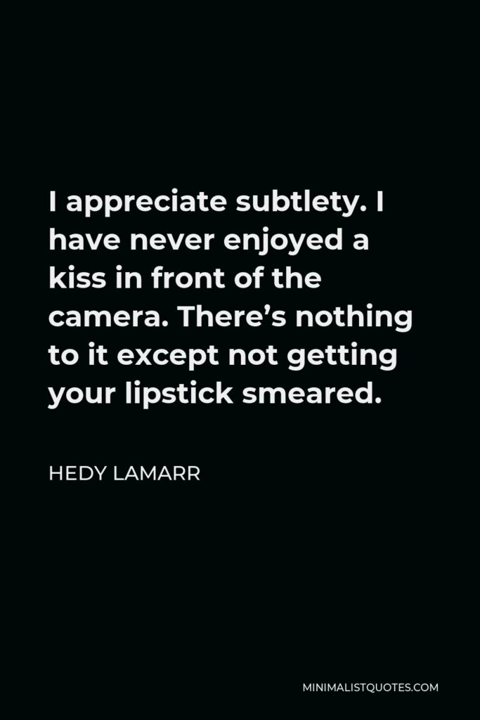 Hedy Lamarr Quote - I appreciate subtlety. I have never enjoyed a kiss in front of the camera. There’s nothing to it except not getting your lipstick smeared.
