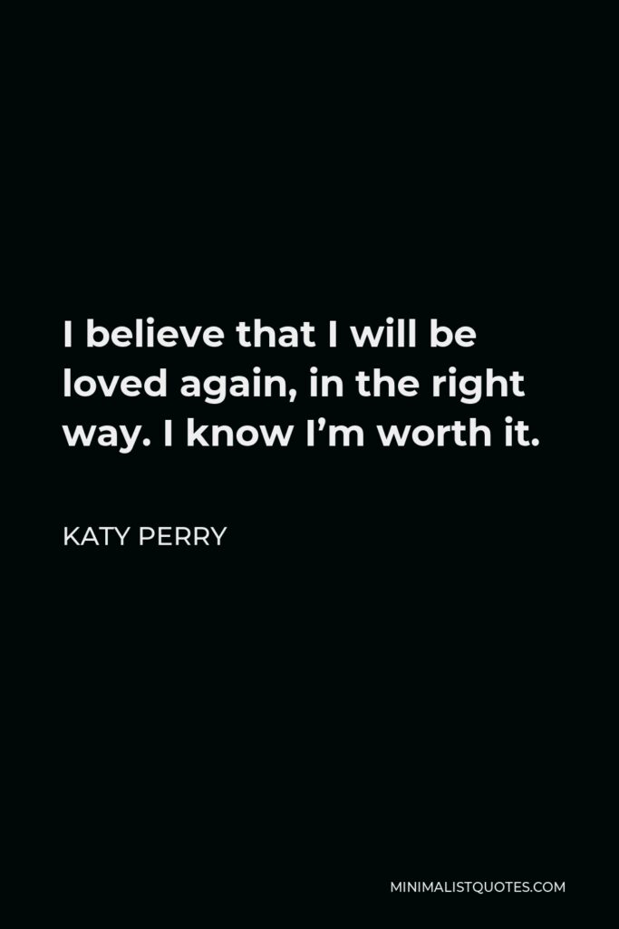 Katy Perry Quote - I believe that I will be loved again, in the right way. I know I’m worth it.