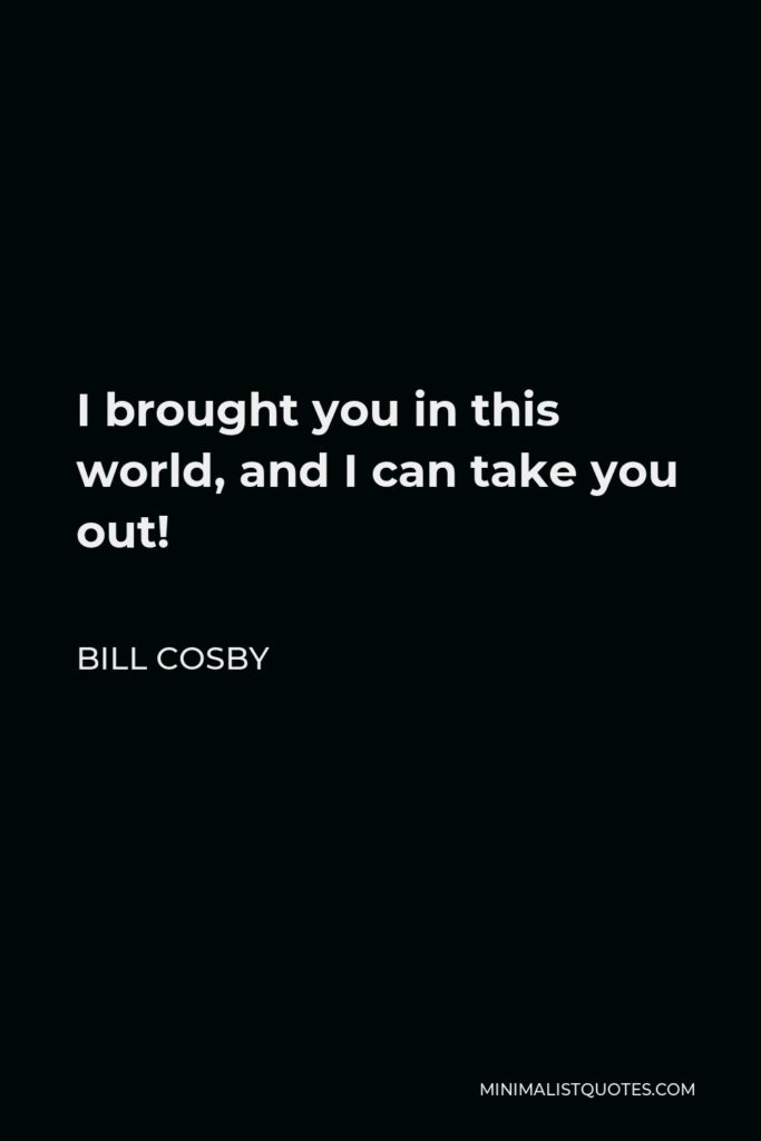 Bill Cosby Quote - I brought you in this world, and I can take you out!