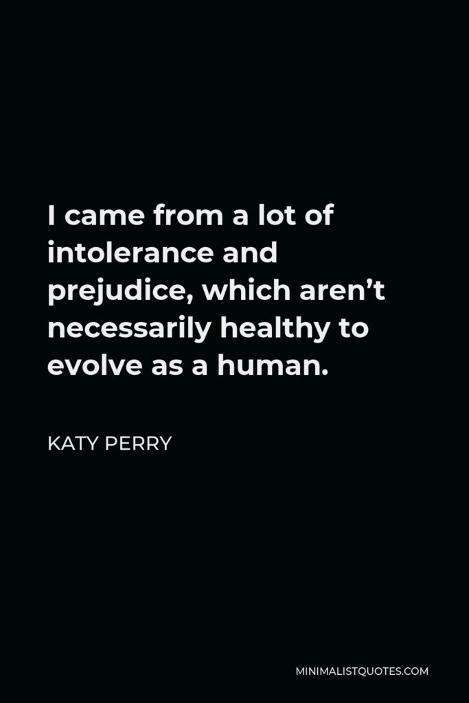 Katy Perry Quote - I came from a lot of intolerance and prejudice, which aren’t necessarily healthy to evolve as a human.