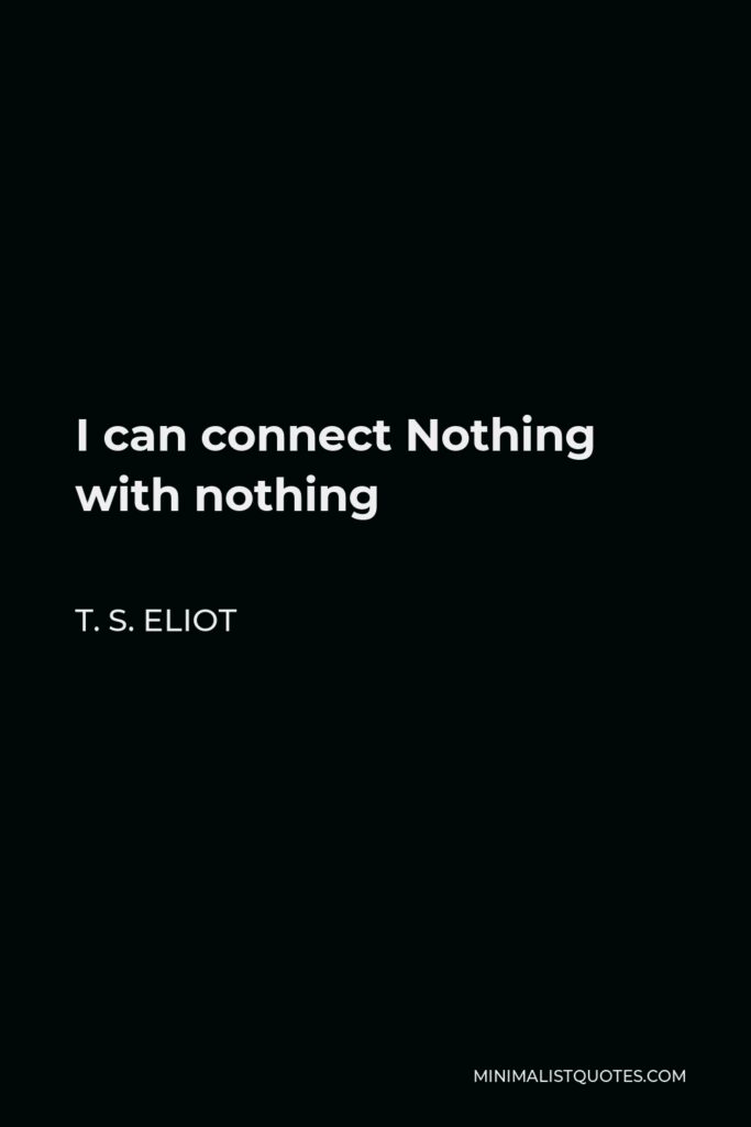 T. S. Eliot Quote - I can connect Nothing with nothing