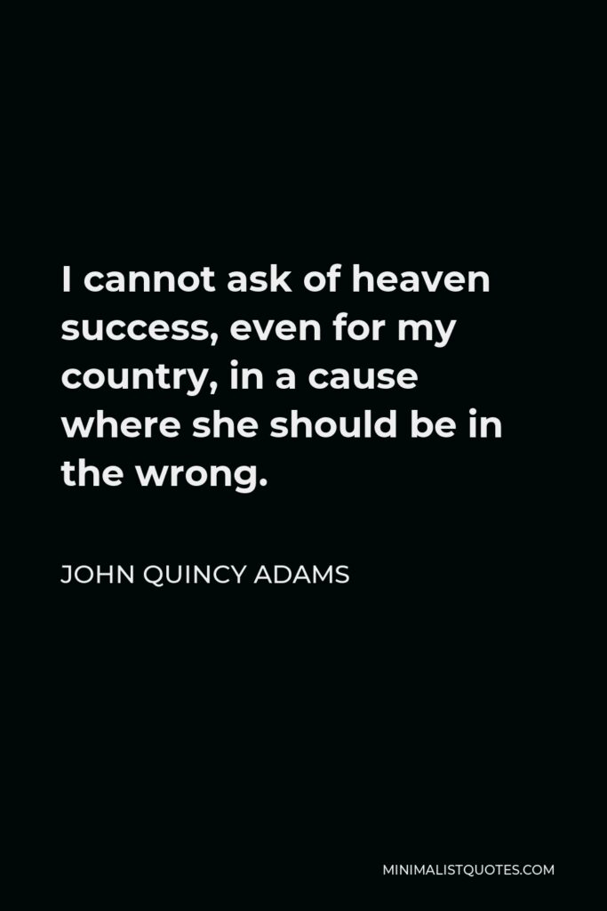 John Quincy Adams Quote - I cannot ask of heaven success, even for my country, in a cause where she should be in the wrong.