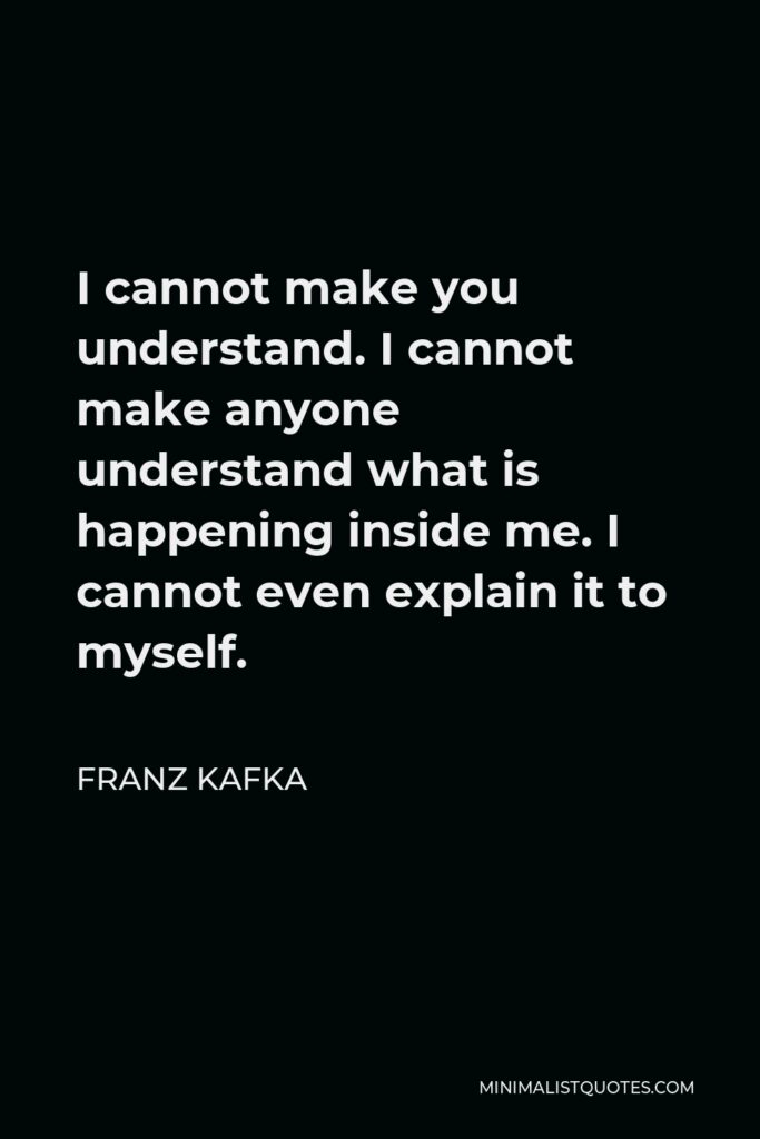 Franz Kafka Quote - I cannot make you understand. I cannot make anyone understand what is happening inside me. I cannot even explain it to myself.