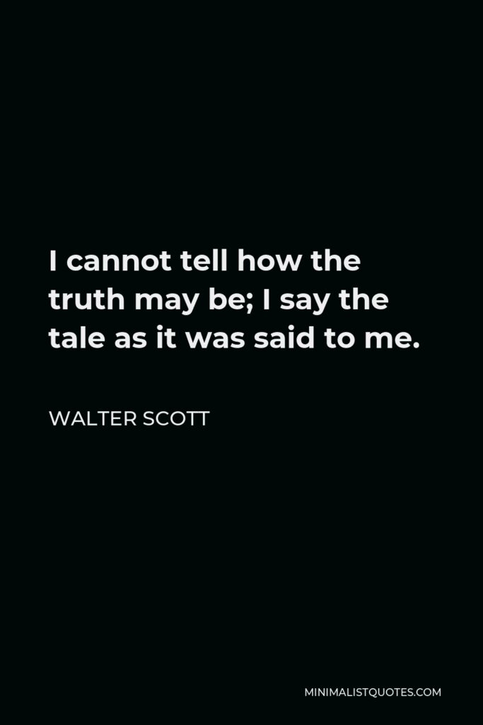 Walter Scott Quote - I cannot tell how the truth may be; I say the tale as it was said to me.