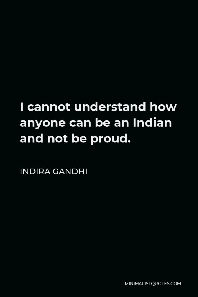 Indira Gandhi Quote - I cannot understand how anyone can be an Indian and not be proud.