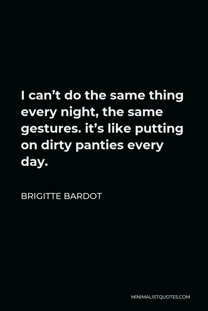 Brigitte Bardot Quote - I can’t do the same thing every night, the same gestures. it’s like putting on dirty panties every day.