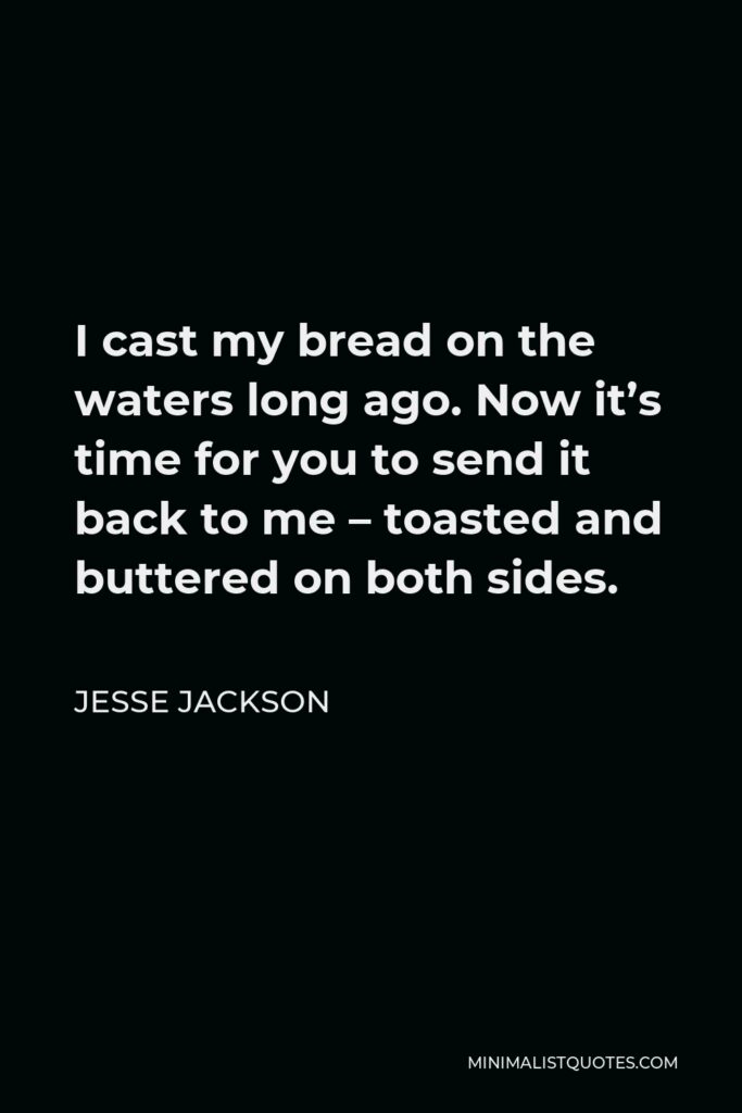 Jesse Jackson Quote - I cast my bread on the waters long ago. Now it’s time for you to send it back to me – toasted and buttered on both sides.