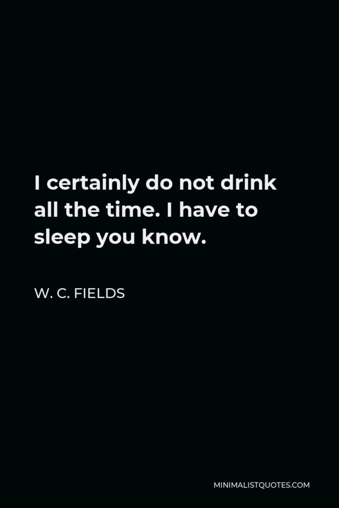 W. C. Fields Quote - I certainly do not drink all the time. I have to sleep you know.