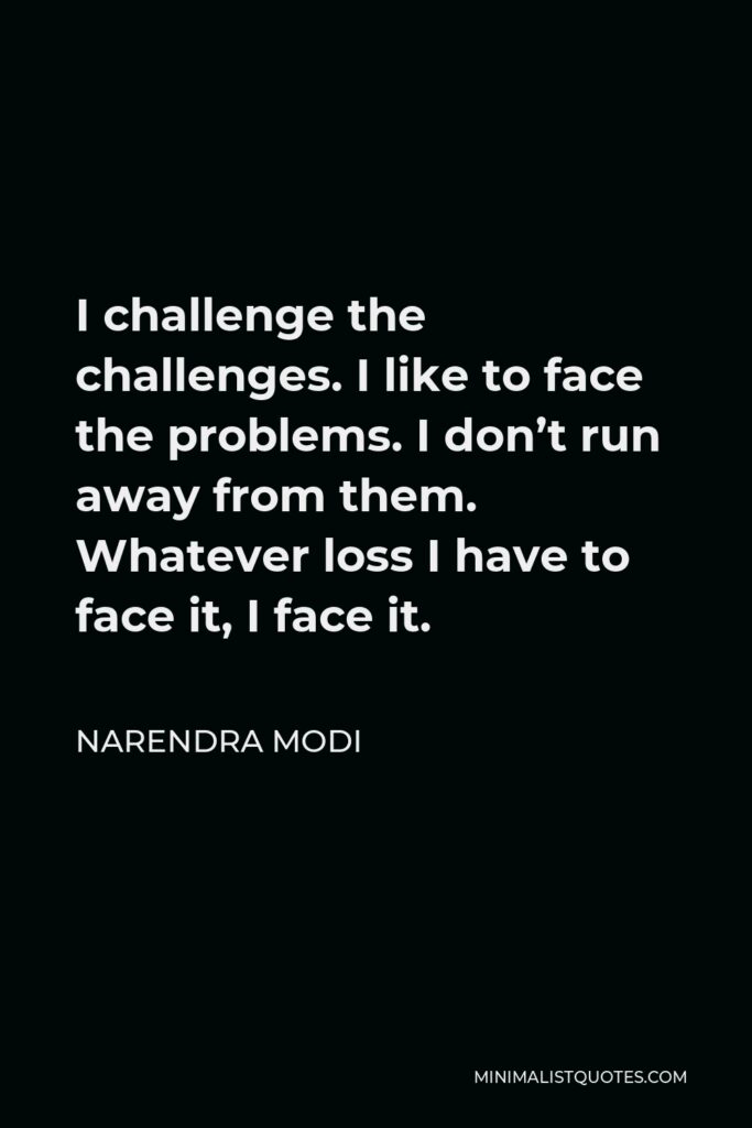 Narendra Modi Quote - I challenge the challenges. I like to face the problems. I don’t run away from them. Whatever loss I have to face it, I face it.