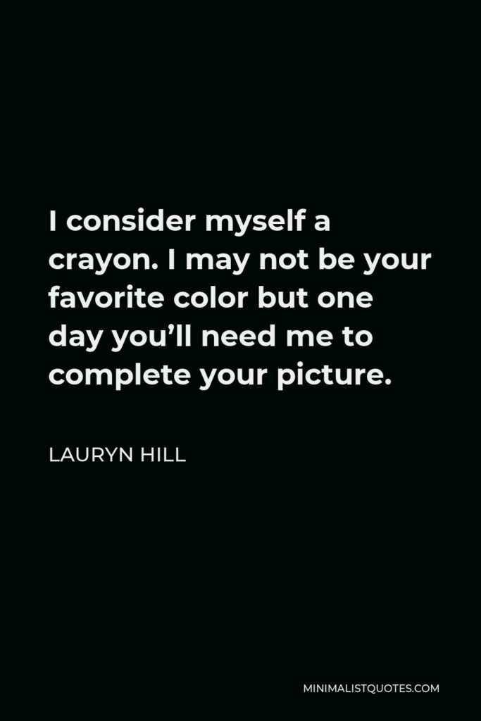 Lauryn Hill Quote - I consider myself a crayon. I may not be your favorite color but one day you’ll need me to complete your picture.