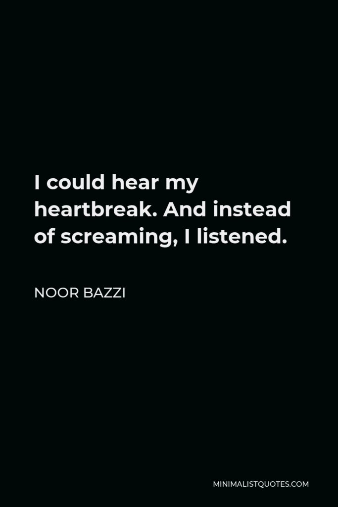Noor Bazzi Quote - I could hear my heartbreak. And instead of screaming, I listened.