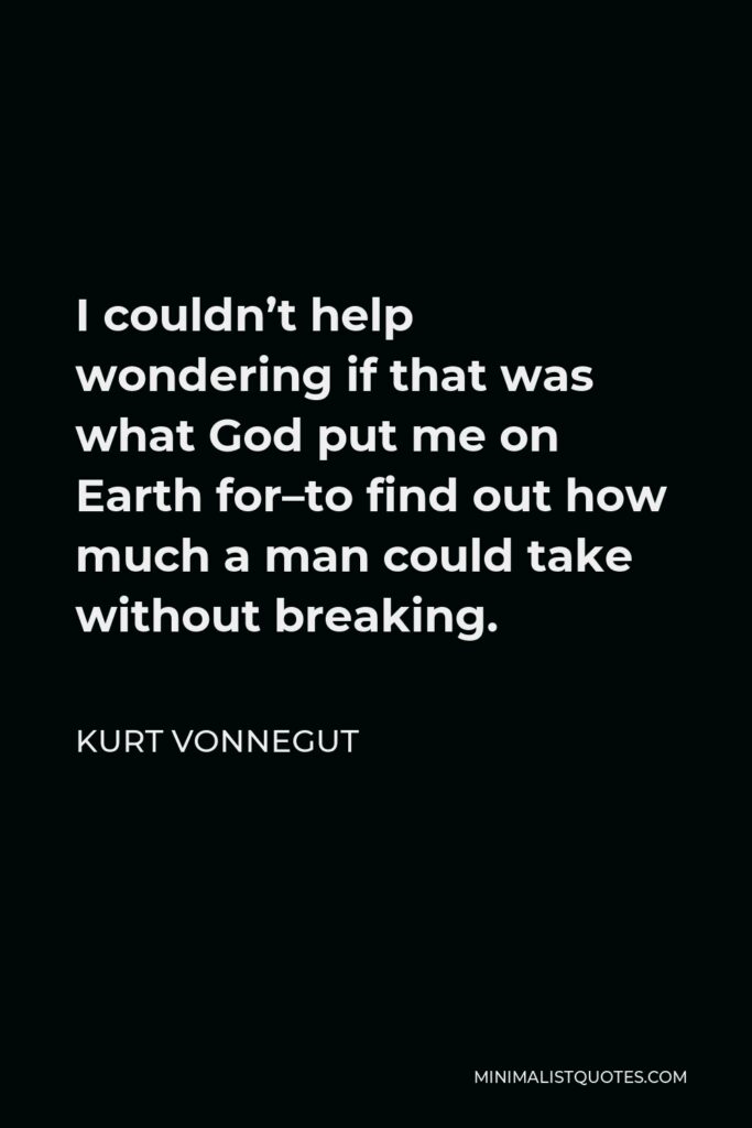 Kurt Vonnegut Quote - I couldn’t help wondering if that was what God put me on Earth for–to find out how much a man could take without breaking.