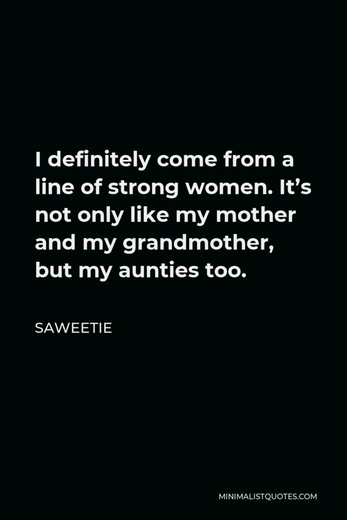 Saweetie Quote - I definitely come from a line of strong women. It’s not only like my mother and my grandmother, but my aunties too.