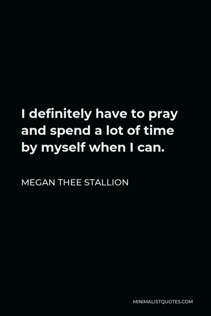 Megan Thee Stallion Quote - I definitely have to pray and spend a lot of time by myself when I can.