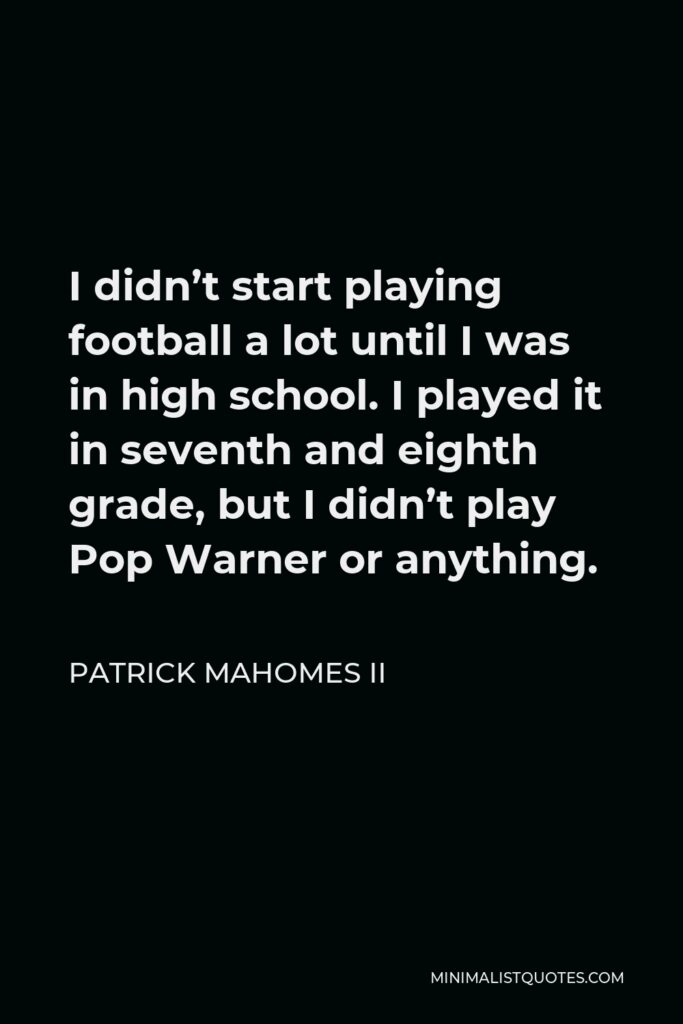 Patrick Mahomes II Quote - I didn’t start playing football a lot until I was in high school. I played it in seventh and eighth grade, but I didn’t play Pop Warner or anything.