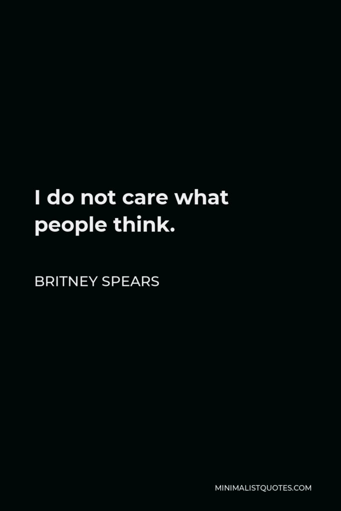 Britney Spears Quote - I do not care what people think.