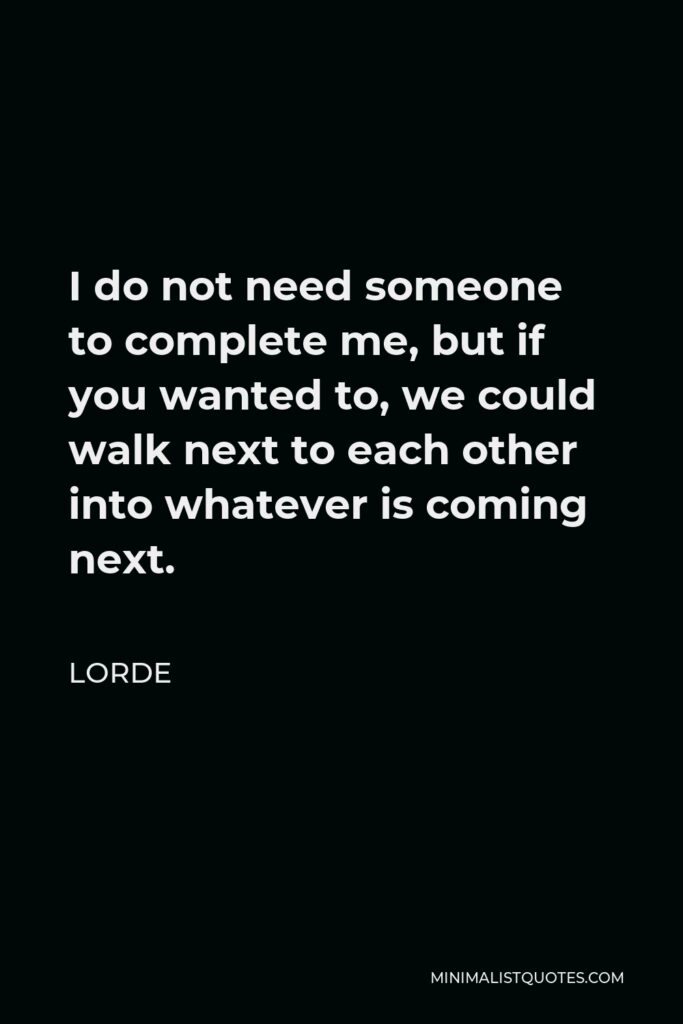 Lorde Quote - I do not need someone to complete me, but if you wanted to, we could walk next to each other into whatever is coming next.