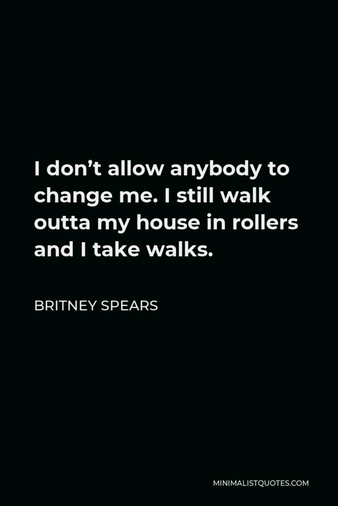 Britney Spears Quote - I don’t allow anybody to change me. I still walk outta my house in rollers and I take walks.