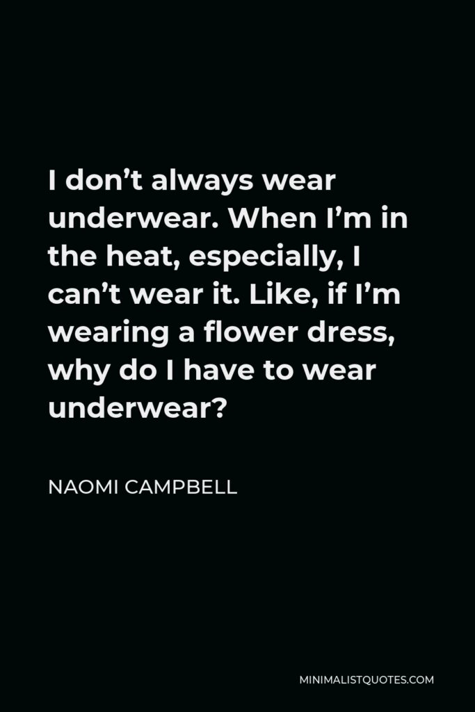 Naomi Campbell Quote - I don’t always wear underwear. When I’m in the heat, especially, I can’t wear it. Like, if I’m wearing a flower dress, why do I have to wear underwear?