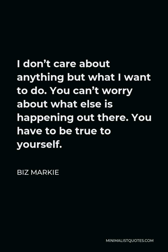 Biz Markie Quote - I don’t care about anything but what I want to do. You can’t worry about what else is happening out there. You have to be true to yourself.